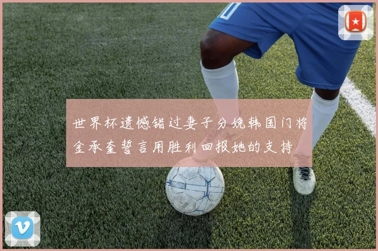 世界杯遗憾错过妻子分娩韩国门将金承奎誓言用胜利回报她的支持