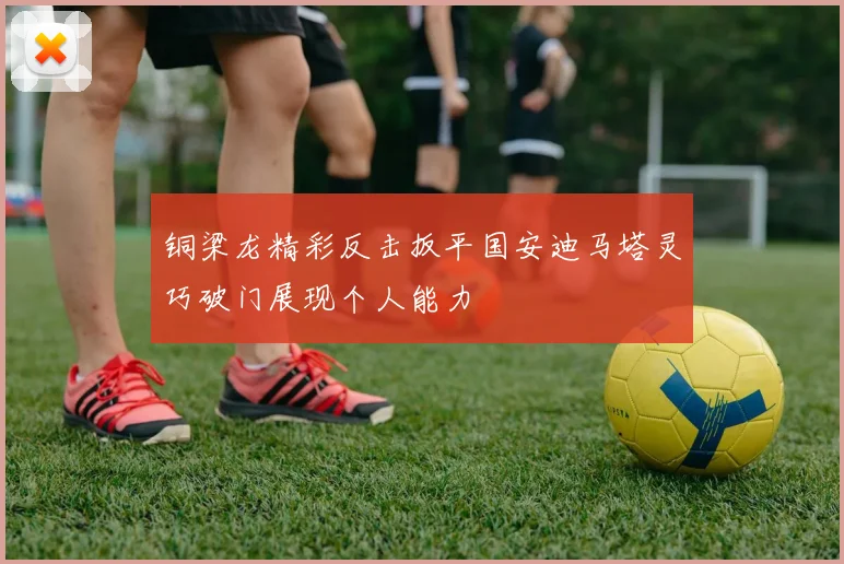 铜梁龙精彩反击扳平国安迪马塔灵巧破门展现个人能力