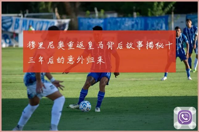 穆里尼奥重返皇马背后故事揭秘十三年后的意外归来