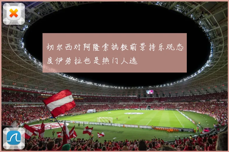 切尔西对阿隆索执教前景持乐观态度伊劳拉也是热门人选