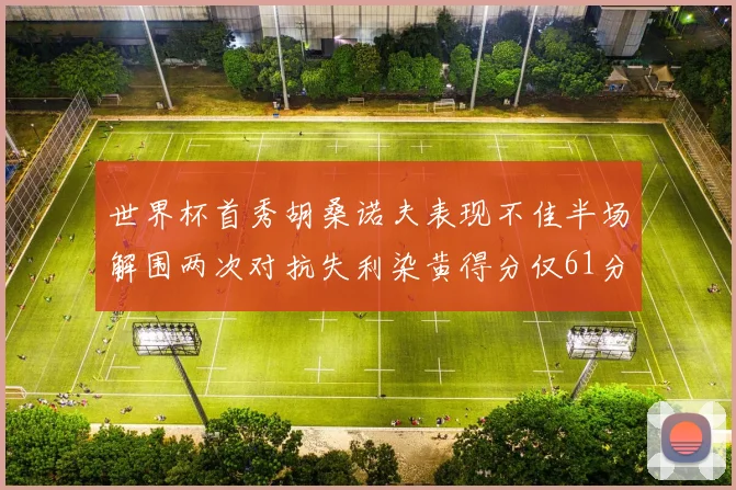 世界杯首秀胡桑诺夫表现不佳半场解围两次对抗失利染黄得分仅61分