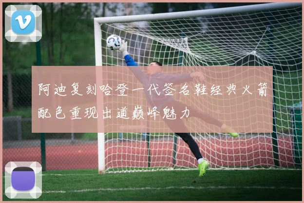 阿迪复刻哈登一代签名鞋经典火箭配色重现出道巅峰魅力