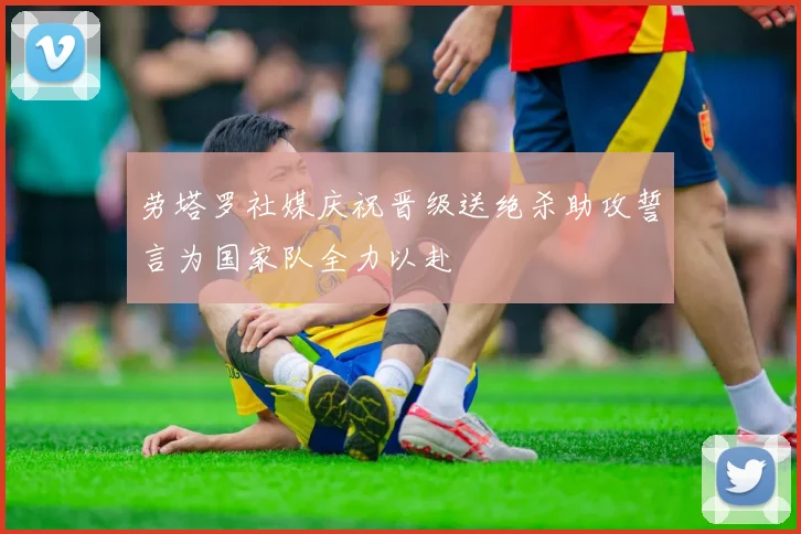 劳塔罗社媒庆祝晋级送绝杀助攻誓言为国家队全力以赴