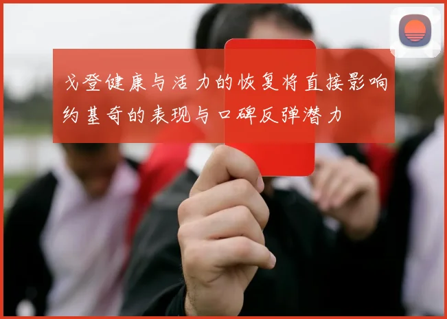 戈登健康与活力的恢复将直接影响约基奇的表现与口碑反弹潜力