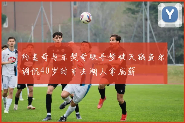 约基奇与东契奇联手梦破灭钱查尔调侃40岁时可去湖人拿底薪