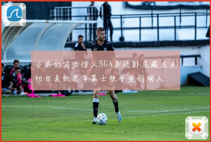 小弟们实力惊人SGA身边卧虎藏龙米切尔麦凯恩华莱士联手重创湖人