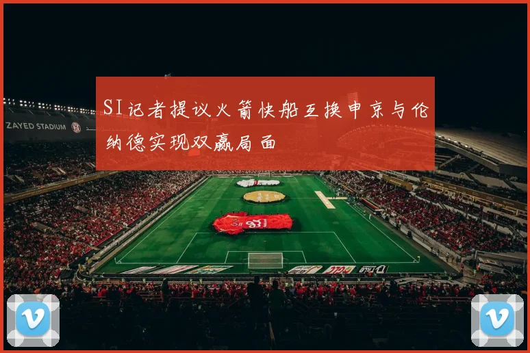 SI记者提议火箭快船互换申京与伦纳德实现双赢局面