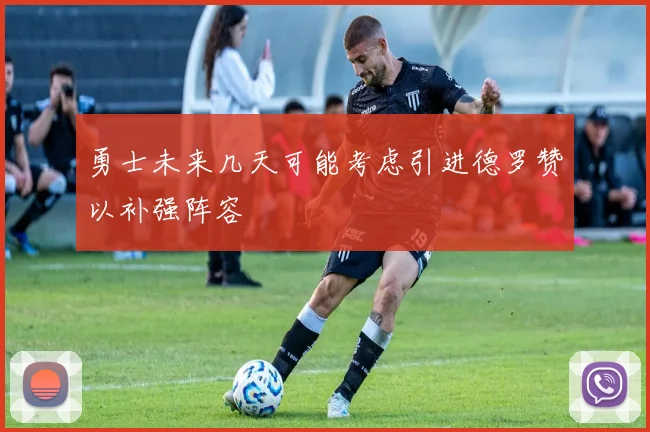 勇士未来几天可能考虑引进德罗赞以补强阵容