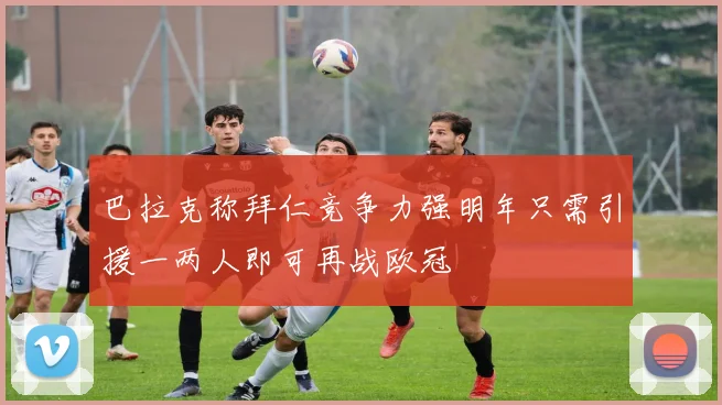 巴拉克称拜仁竞争力强明年只需引援一两人即可再战欧冠