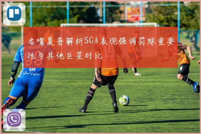 名嘴夏普解析SGA表现强调罚球重要性与其他巨星对比