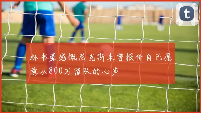 林书豪感慨尼克斯未曾报价自己愿意以800万留队的心声