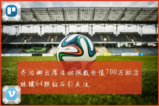 乔治娜出席活动佩戴价值700万欧念珠镶64颗钻石引关注