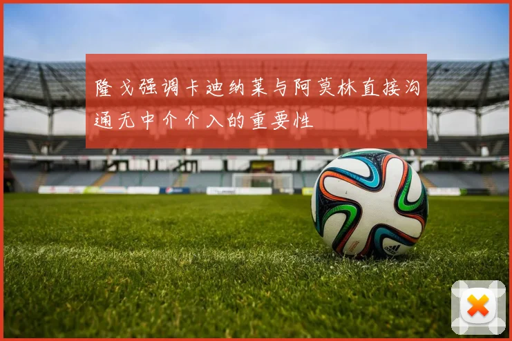 隆戈强调卡迪纳莱与阿莫林直接沟通无中介介入的重要性