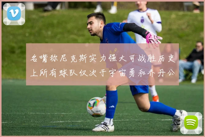 名嘴称尼克斯实力强大可战胜历史上所有球队仅次于宇宙勇和乔丹公牛