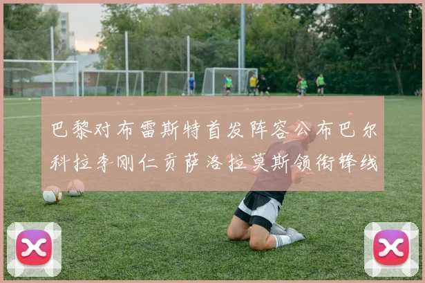 巴黎对布雷斯特首发阵容公布巴尔科拉李刚仁贡萨洛拉莫斯领衔锋线