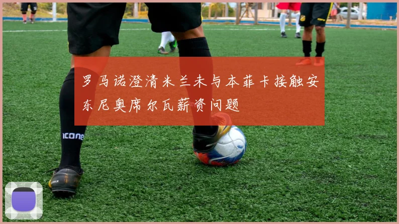 罗马诺澄清米兰未与本菲卡接触安东尼奥席尔瓦薪资问题