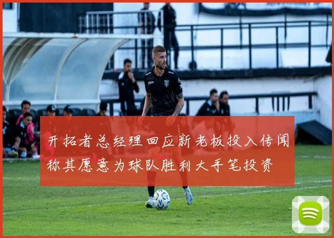 开拓者总经理回应新老板投入传闻称其愿意为球队胜利大手笔投资